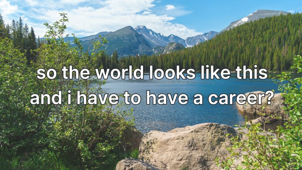 a scenic background of mountains and lakes with 'so the world looks like this and i have to have a career?' written on top